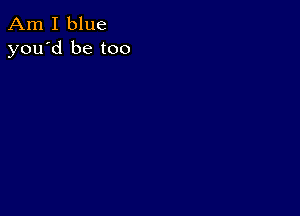 Am I blue
you'd be too