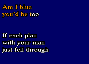 Am I blue
you'd be too

If each plan
With your man
just fell through