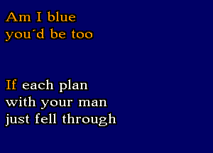 Am I blue
you'd be too

If each plan
With your man
just fell through