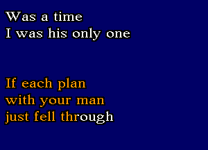 TWas a time
I was his only one

If each plan
With your man
just fell through