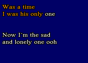 TWas a time
I was his only one

Now I'm the sad
and lonely one ooh