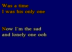 TWas a time
I was his only one

Now I'm the sad
and lonely one ooh