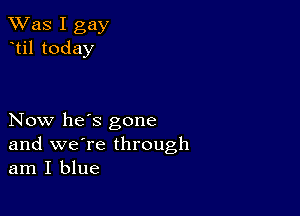 TWas I gay
til today

Now he's gone
and we're through
am I blue