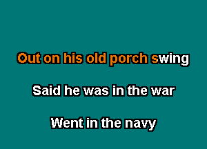 Out on his old porch swing

Said he was in the war

Went in the navy