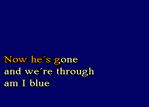 Now he's gone
and we're through
am I blue