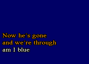 Now he's gone
and we're through
am I blue