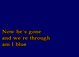 Now he's gone
and we're through
am I blue