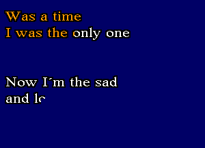 TWas a time
I was the only one

Now I'm the sad
and lo