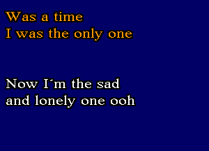 TWas a time
I was the only one

Now I'm the sad
and lonely one ooh