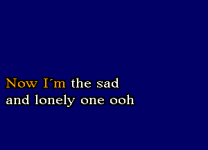 Now I'm the sad
and lonely one ooh