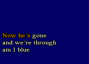 Now he's gone
and we're through
am I blue