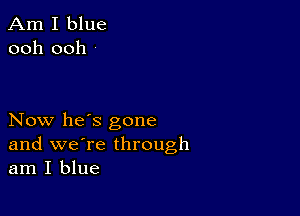 Am I blue
ooh ooh

Now he's gone
and we're through
am I blue