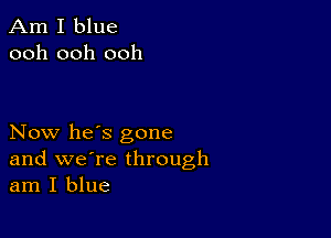 Am I blue
ooh ooh ooh

Now he's gone
and we're through
am I blue