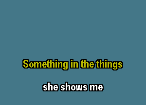 Something in the things

she shows me