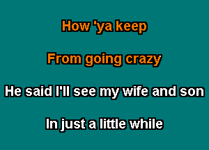 How 'ya keep

From going crazy

He said I'll see my wife and son

In just a little while