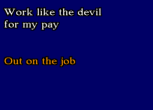 XVork like the devil
for my pay

Out on the job