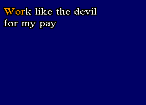 XVork like the devil
for my pay