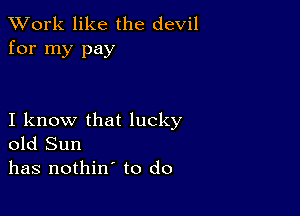 XVork like the devil
for my pay

I know that lucky
old Sun
has nothin' to do