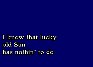 I know that lucky
old Sun
has nothin' to do