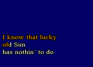 I know that lucky
old Sun
has nothin' to do