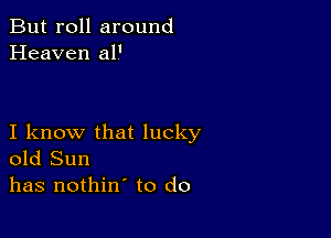 But roll around
Heaven al'

I know that lucky
old Sun
has nothin' to do