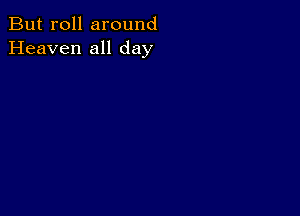 But roll around
Heaven all day