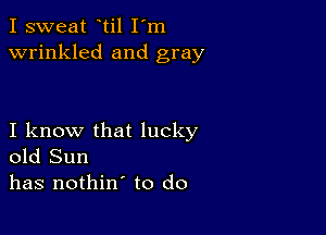 I sweat til I'm
wrinkled and gray

I know that lucky
old Sun
has nothin' to do