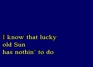 I know that lucky
old Sun
has nothin' to do