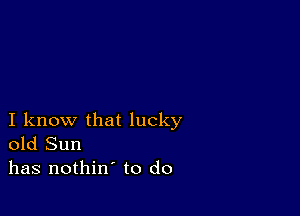 I know that lucky
old Sun
has nothin' to do