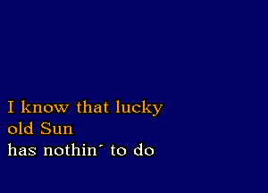 I know that lucky
old Sun
has nothin' to do