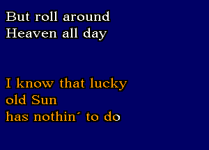 But roll around
Heaven all day

I know that lucky
old Sun
has nothin' to do