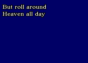 But roll around
Heaven all day