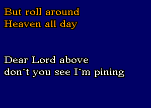 But roll around
Heaven all day

Dear Lord above
don't you see I'm pining