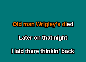 Old man Wrigley's died

Later on that night

I laid there thinkin' back
