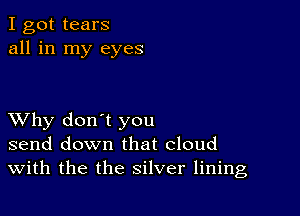 I got tears
all in my eyes

XVhy don't you
send down that cloud
With the the silver lining