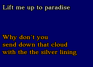 Lift me up to paradise

XVhy don't you
send down that cloud
With the the silver lining