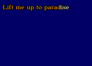 Lift me up to paradise