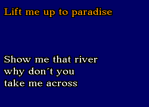 Lift me up to paradise

Show me that river
why don't you
take me across