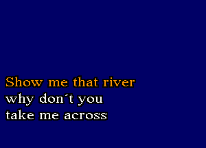 Show me that river
why don't you
take me across