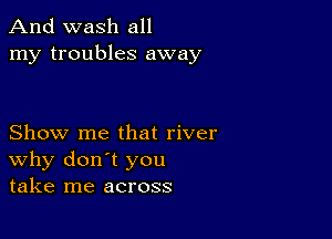 And wash all
my troubles away

Show me that river
why don't you
take me across