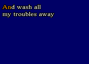 And wash all
my troubles away