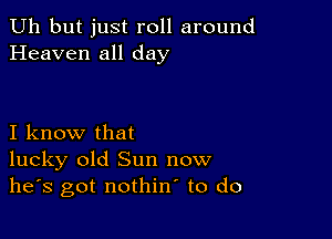 Uh but just roll around
Heaven all day

I know that
lucky old Sun now
he's got nothin to do