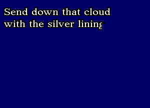 Send down that cloud
with the silver lining