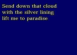 Send down that cloud
with the silver lining
lift me to paradise