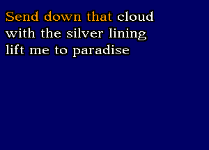 Send down that cloud
with the silver lining
lift me to paradise