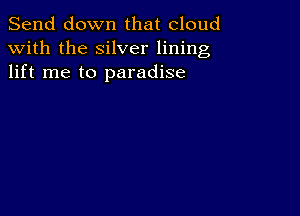 Send down that cloud
with the silver lining
lift me to paradise