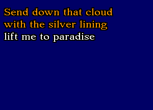 Send down that cloud
with the silver lining
lift me to paradise