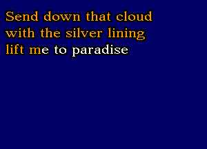 Send down that cloud
with the silver lining
lift me to paradise