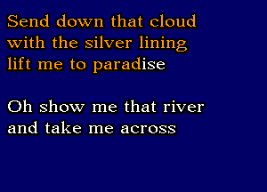 Send down that cloud
with the silver lining
lift me to paradise

Oh show me that river
and take me across