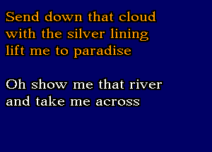 Send down that cloud
with the silver lining
lift me to paradise

Oh show me that river
and take me across